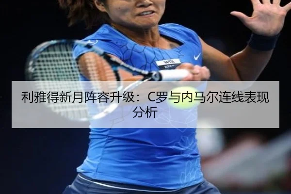 利雅得新月阵容升级：C罗与内马尔连线表现分析